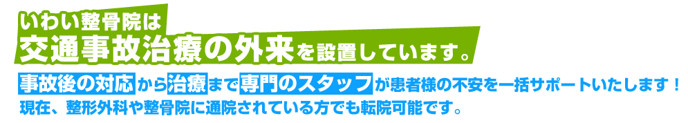 いわい整骨院は交通事故治療の外来を設置しています。 事故後の対応から治療まで専門のスタッフが患者様の不安を一括サポートいたします！現在、整形外科や整骨院に通院されている方でも転院可能です。