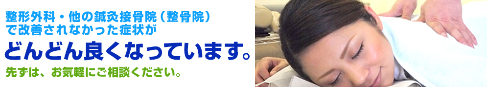 整形外科・他の鍼灸接骨院（整骨院）で改善されなかった症状がどんどん良くなっています。 先ずは、お気軽にご相談ください。